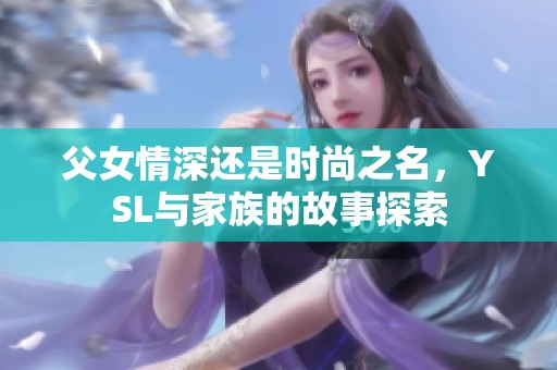 父女情深还是时尚之名，YSL与家族的故事探索