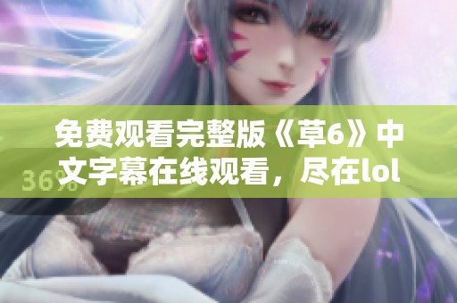 免费观看完整版《草6》中文字幕在线观看，尽在lol影视平台