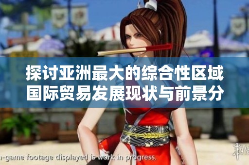 探讨亚洲最大的综合性区域国际贸易发展现状与前景分析