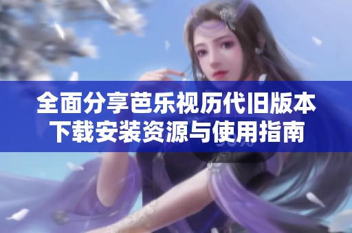 全面分享芭乐视历代旧版本下载安装资源与使用指南