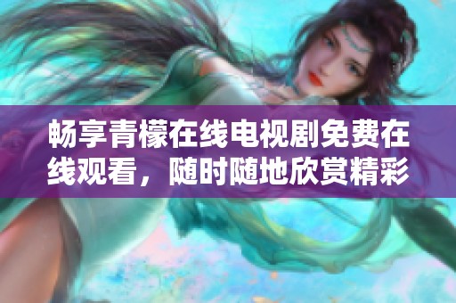 畅享青檬在线电视剧免费在线观看，随时随地欣赏精彩剧情
