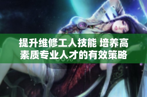 提升维修工人技能 培养高素质专业人才的有效策略