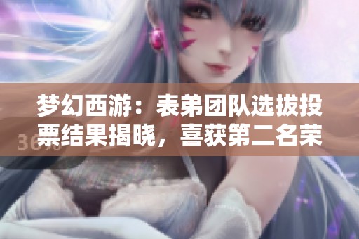 梦幻西游：表弟团队选拔投票结果揭晓，喜获第二名荣誉