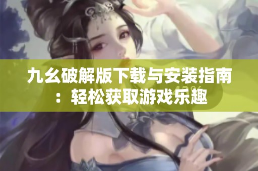 九幺破解版下载与安装指南：轻松获取游戏乐趣