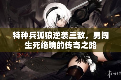 特种兵孤狼逆袭三敌，勇闯生死绝境的传奇之路