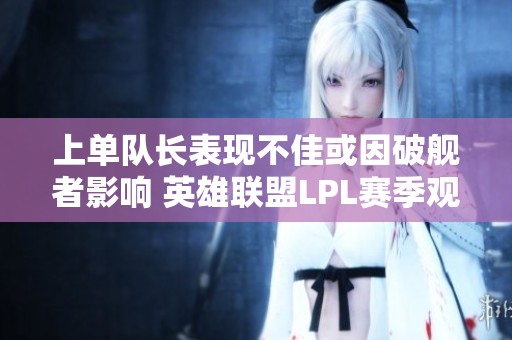 上单队长表现不佳或因破舰者影响 英雄联盟LPL赛季观察