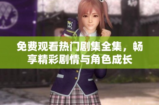 免费观看热门剧集全集，畅享精彩剧情与角色成长