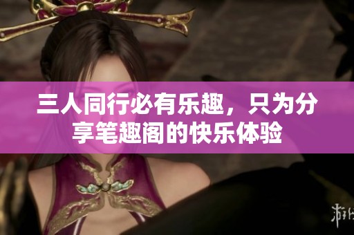 三人同行必有乐趣，只为分享笔趣阁的快乐体验
