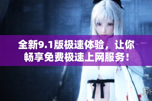 全新9.1版极速体验，让你畅享免费极速上网服务！