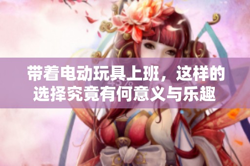 带着电动玩具上班，这样的选择究竟有何意义与乐趣