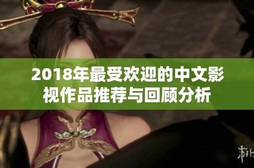 2018年最受欢迎的中文影视作品推荐与回顾分析