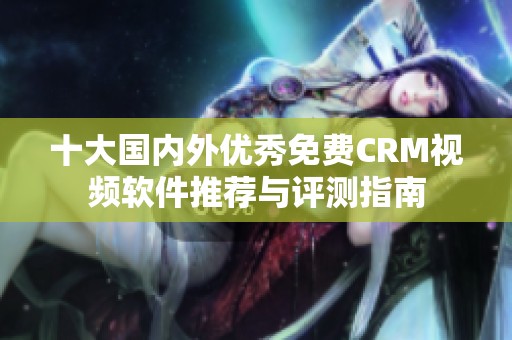 十大国内外优秀免费CRM视频软件推荐与评测指南