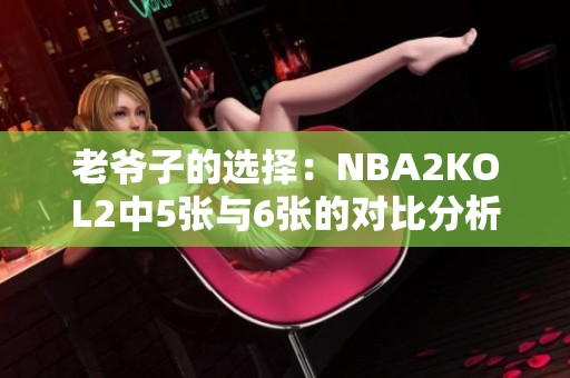 老爷子的选择：NBA2KOL2中5张与6张的对比分析