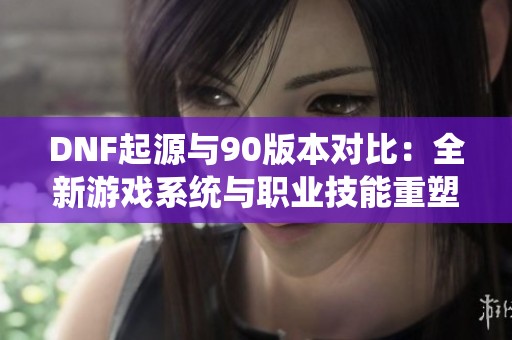DNF起源与90版本对比：全新游戏系统与职业技能重塑解析