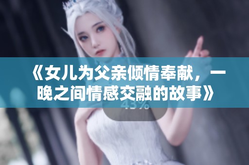 《女儿为父亲倾情奉献，一晚之间情感交融的故事》