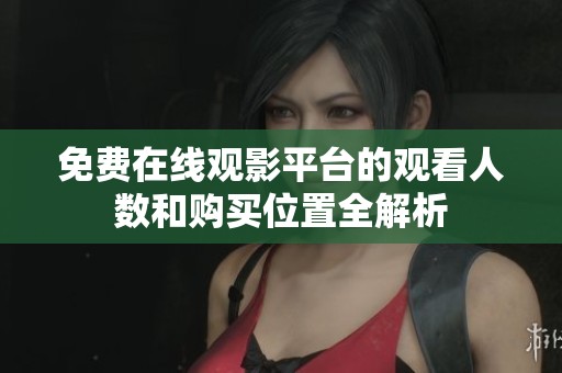 免费在线观影平台的观看人数和购买位置全解析