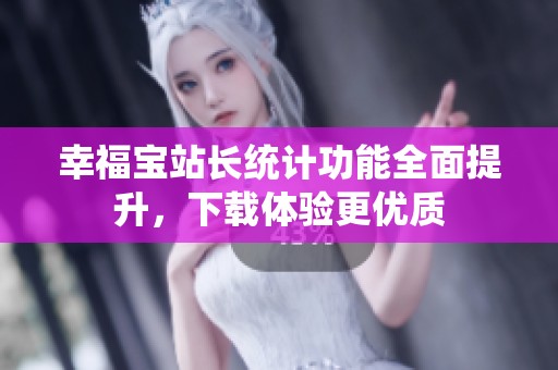 幸福宝站长统计功能全面提升，下载体验更优质