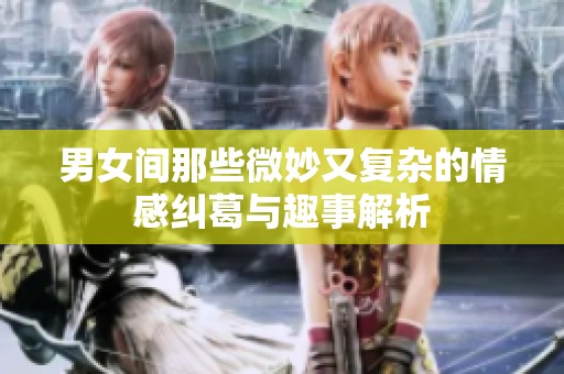 男女间那些微妙又复杂的情感纠葛与趣事解析