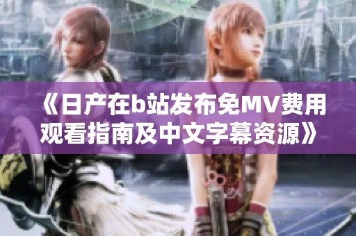 《日产在b站发布免MV费用观看指南及中文字幕资源》