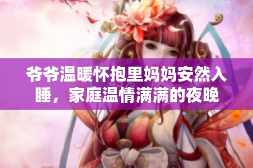 爷爷温暖怀抱里妈妈安然入睡，家庭温情满满的夜晚