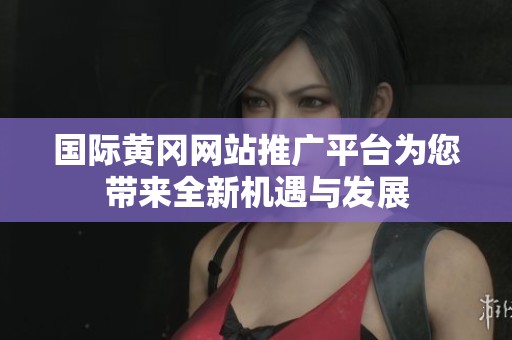 国际黄冈网站推广平台为您带来全新机遇与发展