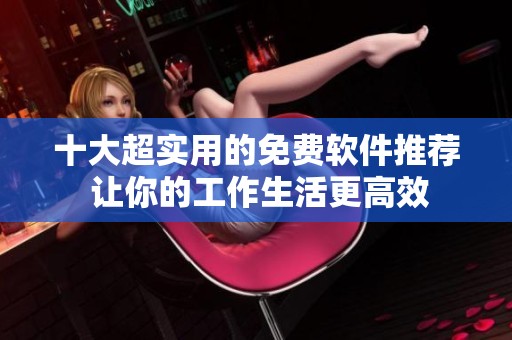 十大超实用的免费软件推荐 让你的工作生活更高效