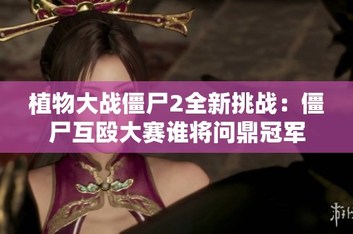 植物大战僵尸2全新挑战：僵尸互殴大赛谁将问鼎冠军