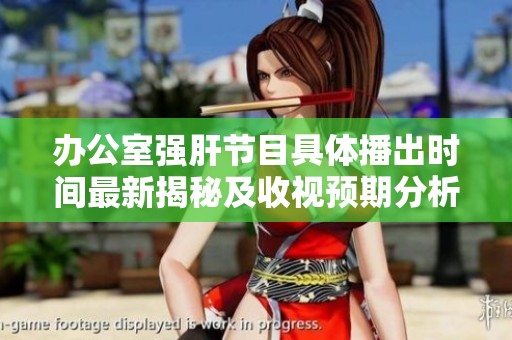 办公室强肝节目具体播出时间最新揭秘及收视预期分析