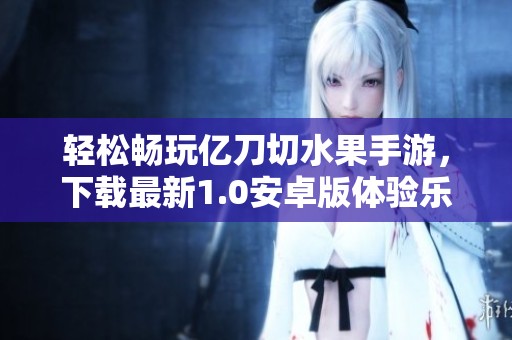 轻松畅玩亿刀切水果手游，下载最新1.0安卓版体验乐趣