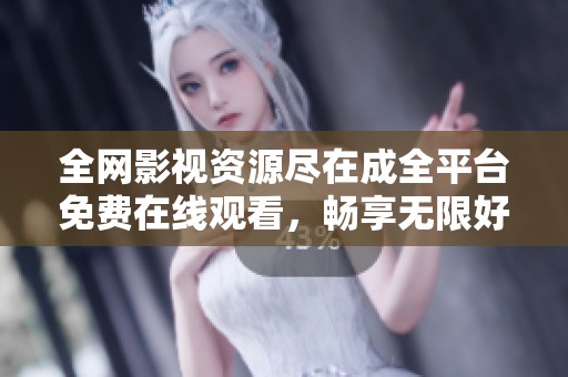 全网影视资源尽在成全平台免费在线观看，畅享无限好剧