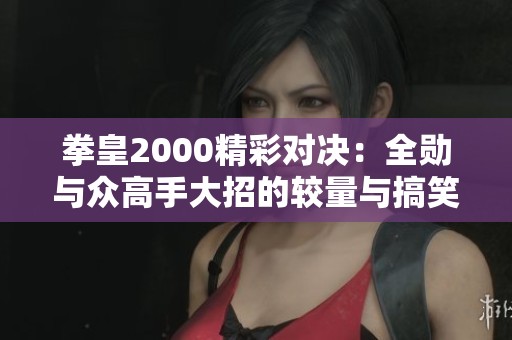 拳皇2000精彩对决：全勋与众高手大招的较量与搞笑瞬间