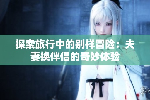 探索旅行中的别样冒险：夫妻换伴侣的奇妙体验