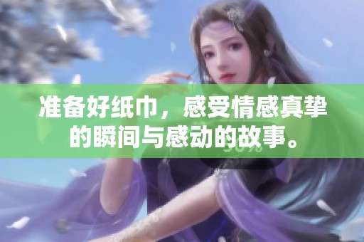 准备好纸巾，感受情感真挚的瞬间与感动的故事。