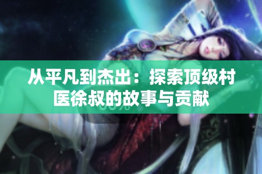 从平凡到杰出：探索顶级村医徐叔的故事与贡献