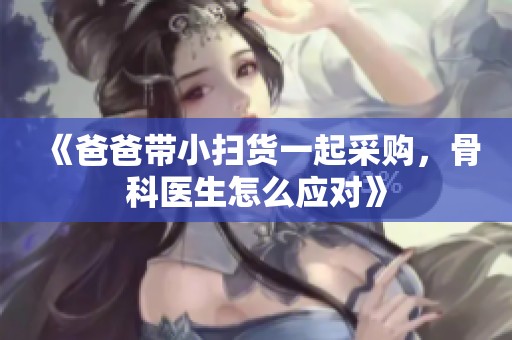 《爸爸带小扫货一起采购，骨科医生怎么应对》