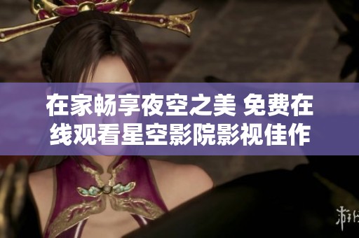 在家畅享夜空之美 免费在线观看星空影院影视佳作