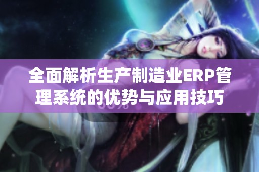 全面解析生产制造业ERP管理系统的优势与应用技巧