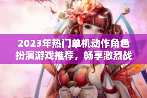 2023年热门单机动作角色扮演游戏推荐，畅享激烈战斗体验
