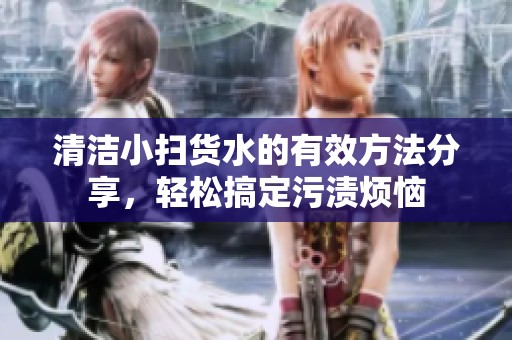 清洁小扫货水的有效方法分享，轻松搞定污渍烦恼