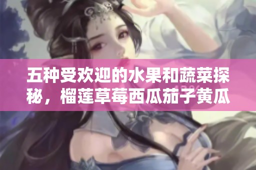 五种受欢迎的水果和蔬菜探秘，榴莲草莓西瓜茄子黄瓜大比拼