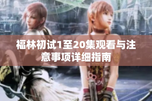 福林初试1至20集观看与注意事项详细指南