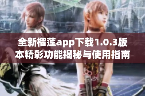全新榴莲app下载1.0.3版本精彩功能揭秘与使用指南