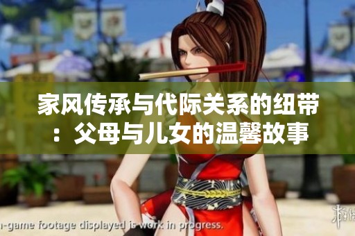 家风传承与代际关系的纽带：父母与儿女的温馨故事