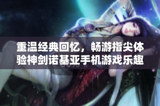 重温经典回忆，畅游指尖体验神剑诺基亚手机游戏乐趣