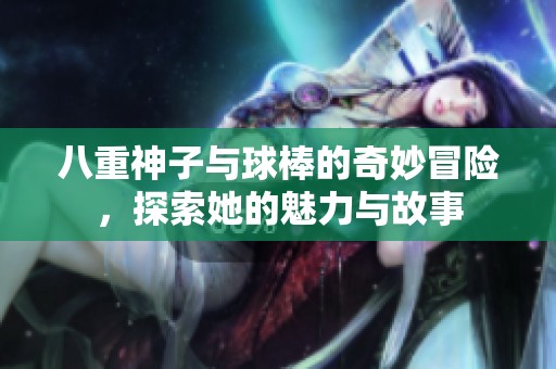 八重神子与球棒的奇妙冒险，探索她的魅力与故事