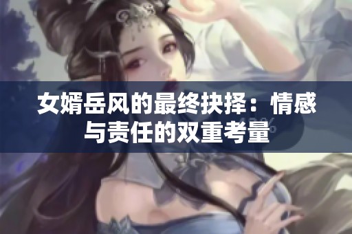 女婿岳风的最终抉择：情感与责任的双重考量