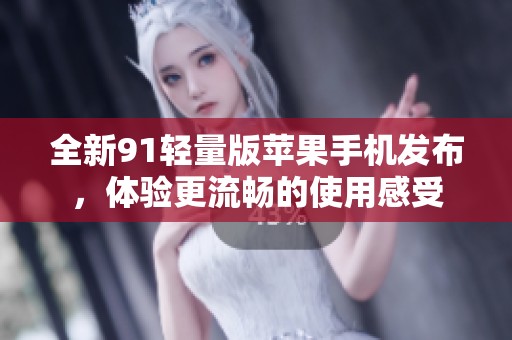 全新91轻量版苹果手机发布，体验更流畅的使用感受