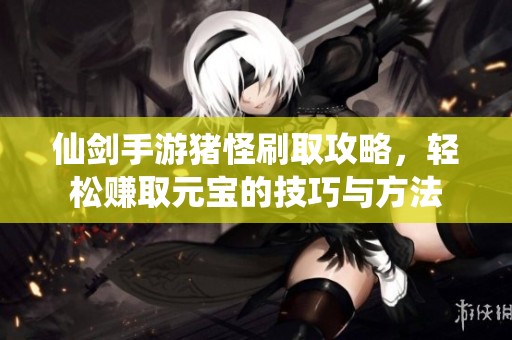 仙剑手游猪怪刷取攻略，轻松赚取元宝的技巧与方法