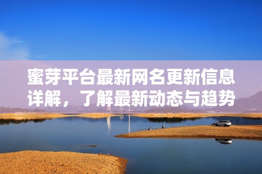 蜜芽平台最新网名更新信息详解，了解最新动态与趋势