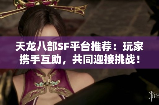 天龙八部SF平台推荐：玩家携手互助，共同迎接挑战！